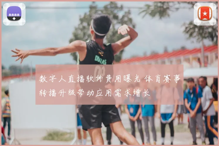 数字人直播软件费用曝光 体育赛事转播升级带动应用需求增长