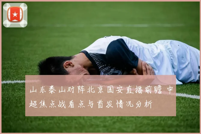 山东泰山对阵北京国安直播前瞻 中超焦点战看点与首发情况分析