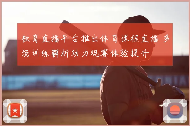 教育直播平台推出体育课程直播 多场训练解析助力观赛体验提升