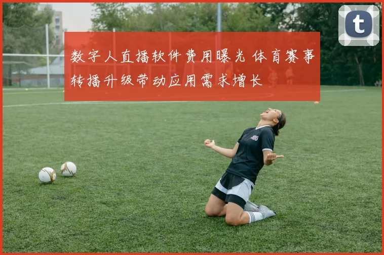 数字人直播软件费用曝光 体育赛事转播升级带动应用需求增长