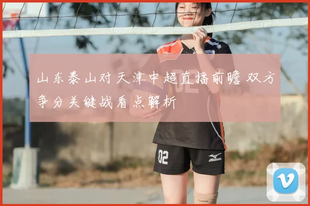 山东泰山对天津中超直播前瞻 双方争分关键战看点解析